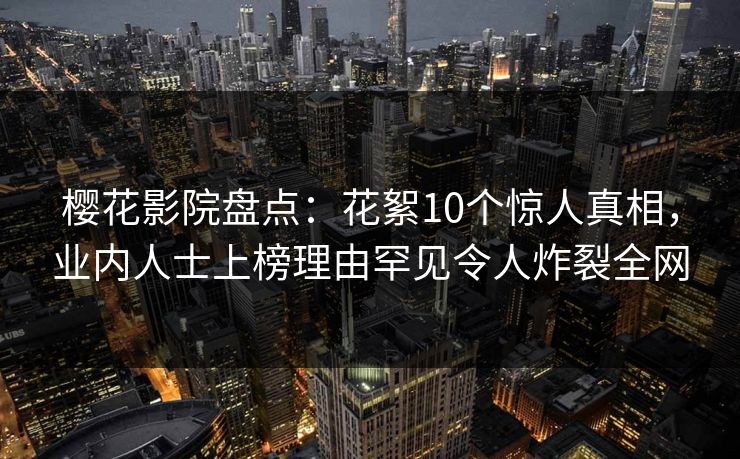 樱花影院盘点：花絮10个惊人真相，业内人士上榜理由罕见令人炸裂全网