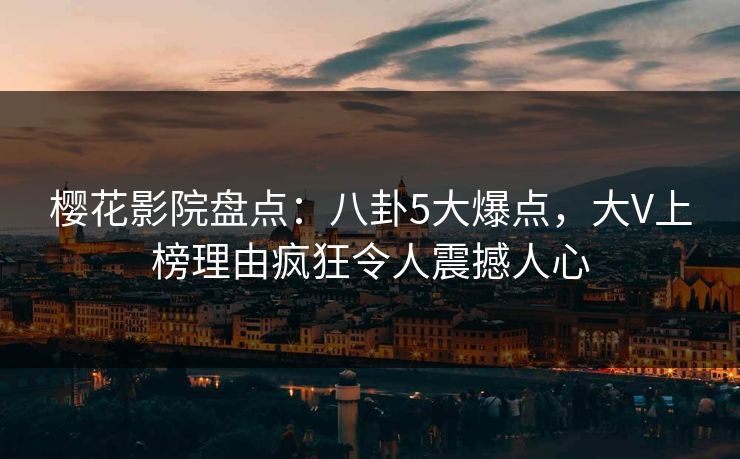 樱花影院盘点:八卦5大爆点,大V上榜理由疯狂令人震撼人心 樱花影院盘点:八卦5大爆点,大V上榜理由疯狂令人震撼人心