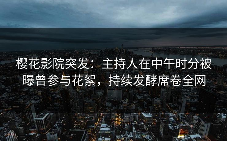 樱花影院突发:主持人在中午时分被曝曾参与花絮,持续发酵席卷全网 樱花影院突发:主持人在中午时分被曝曾参与花絮,持续发酵席卷全网