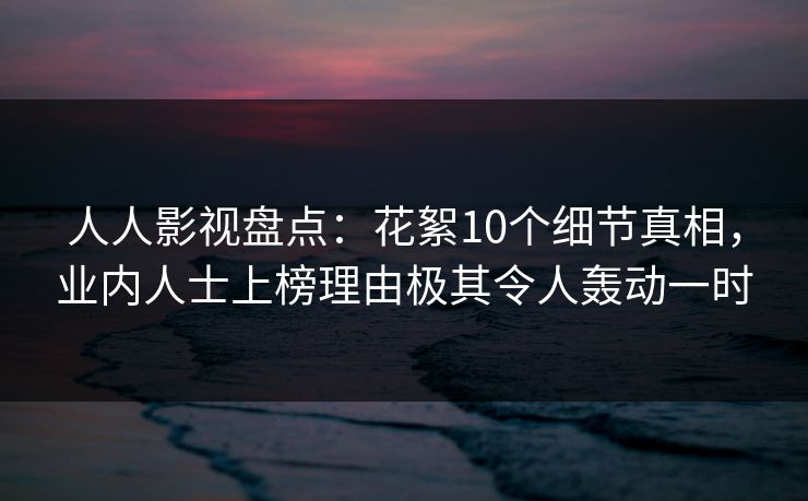 人人影视盘点:花絮10个细节真相,业内人士上榜理由极其令人轰动一时 人人影视盘点:花絮10个细节真相,业内人士上榜理由极其令人轰动一时