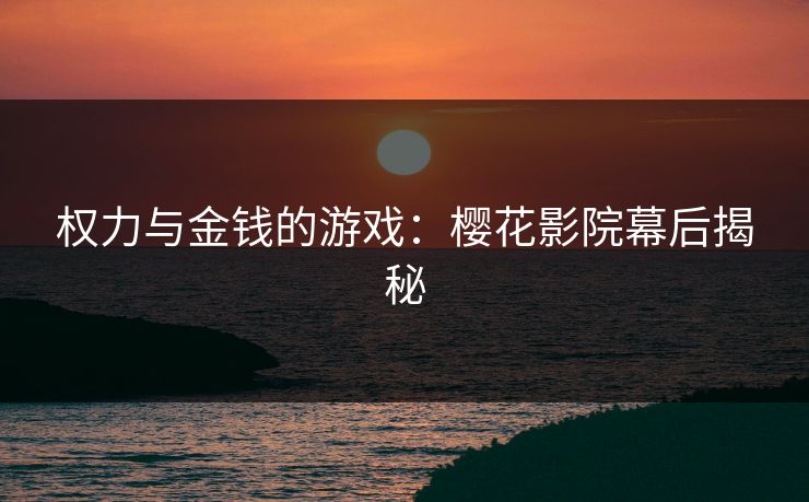 权力与金钱的游戏：樱花影院幕后揭秘