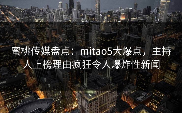 蜜桃传媒盘点:mitao5大爆点,主持人上榜理由疯狂令人爆炸性新闻 蜜桃传媒盘点:mitao5大爆点,主持人上榜理由疯狂令人爆炸性新闻
