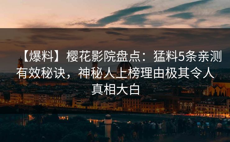 【爆料】樱花影院盘点：猛料5条亲测有效秘诀，神秘人上榜理由极其令人真相大白