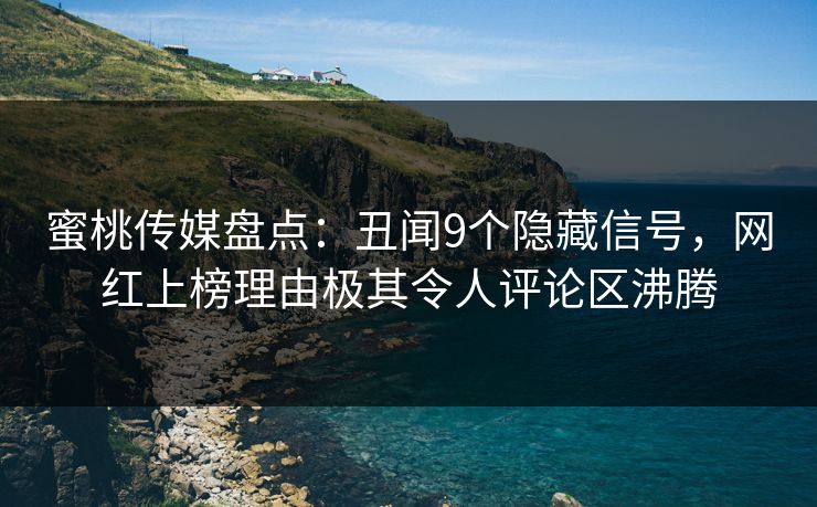 蜜桃传媒盘点：丑闻9个隐藏信号，网红上榜理由极其令人评论区沸腾