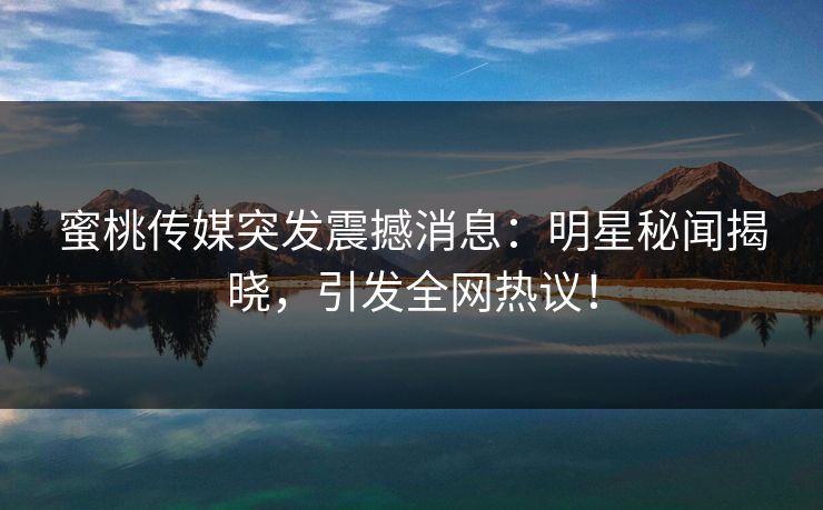蜜桃传媒突发震撼消息：明星秘闻揭晓，引发全网热议！