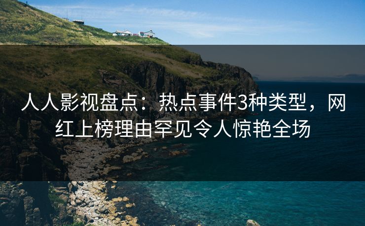 人人影视盘点:热点事件3种类型,网红上榜理由罕见令人惊艳全场 人人影视盘点:热点事件3种类型,网红上榜理由罕见令人惊艳全场