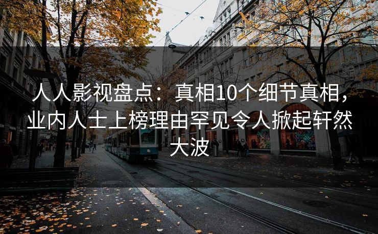 人人影视盘点：真相10个细节真相，业内人士上榜理由罕见令人掀起轩然大波