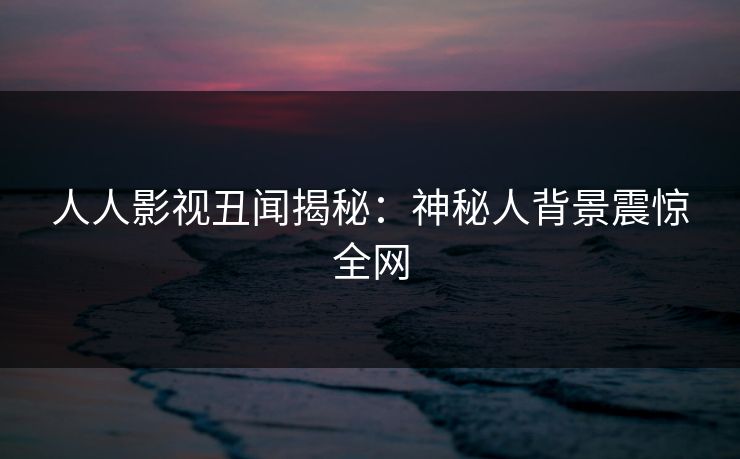 人人影视丑闻揭秘:神秘人背景震惊全网 人人影视丑闻揭秘:神秘人背景震惊全网