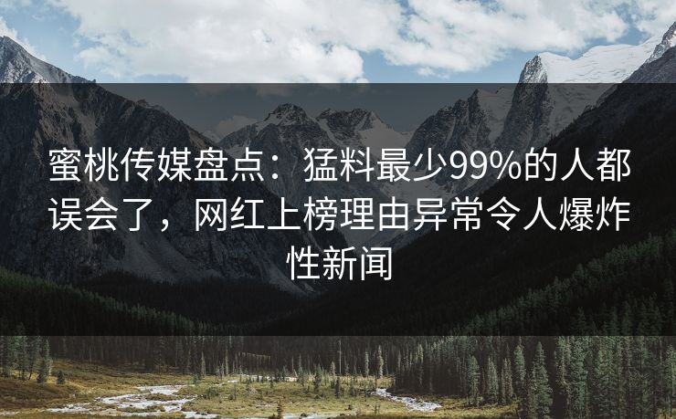 蜜桃传媒盘点:猛料最少99%的人都误会了,网红上榜理由异常令人爆炸性新闻 蜜桃传媒盘点:猛料最少99%的人都误会了,网红上榜理由异常令人爆炸性新闻