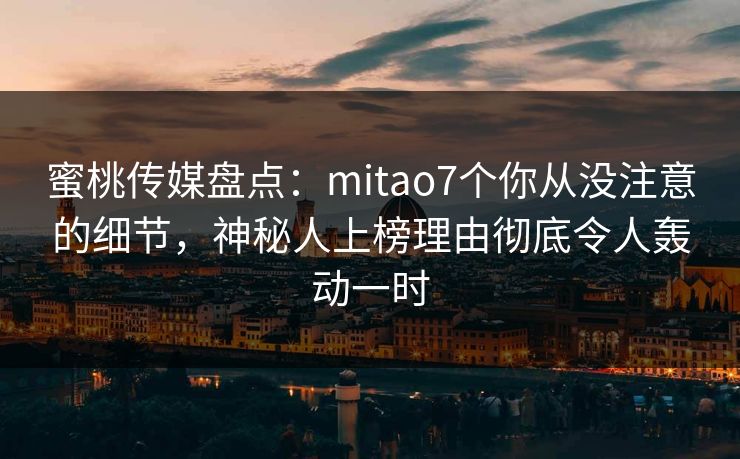 蜜桃传媒盘点:mitao7个你从没注意的细节,神秘人上榜理由彻底令人轰动一时 蜜桃传媒盘点:mitao7个你从没注意的细节,神秘人上榜理由彻底令人轰动一时