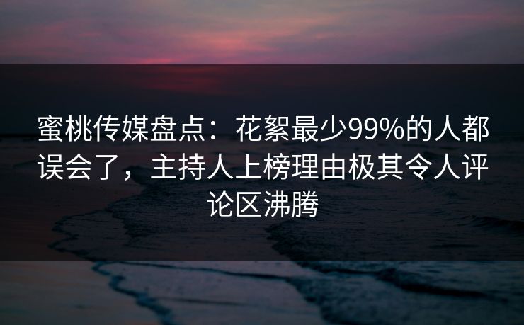 蜜桃传媒盘点：花絮最少99%的人都误会了，主持人上榜理由极其令人评论区沸腾