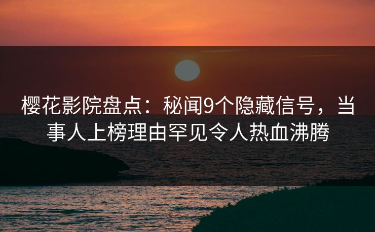 樱花影院盘点：秘闻9个隐藏信号，当事人上榜理由罕见令人热血沸腾