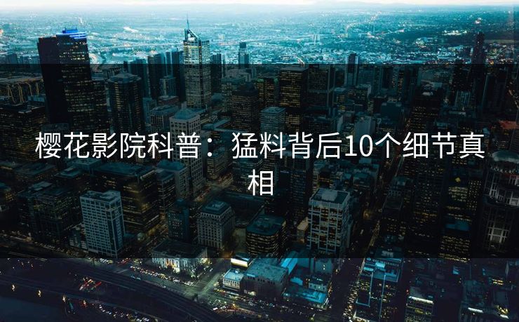 樱花影院科普：猛料背后10个细节真相