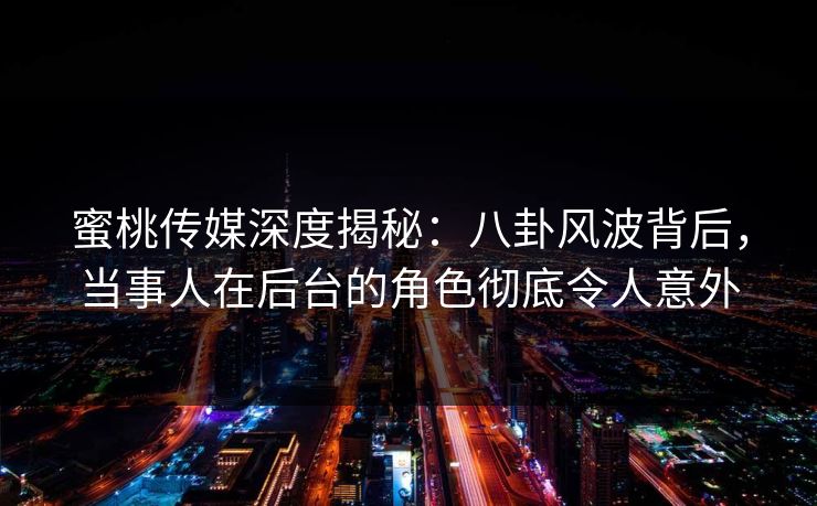 蜜桃传媒深度揭秘：八卦风波背后，当事人在后台的角色彻底令人意外