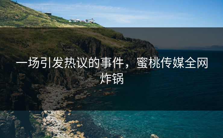 一场引发热议的事件，蜜桃传媒全网炸锅