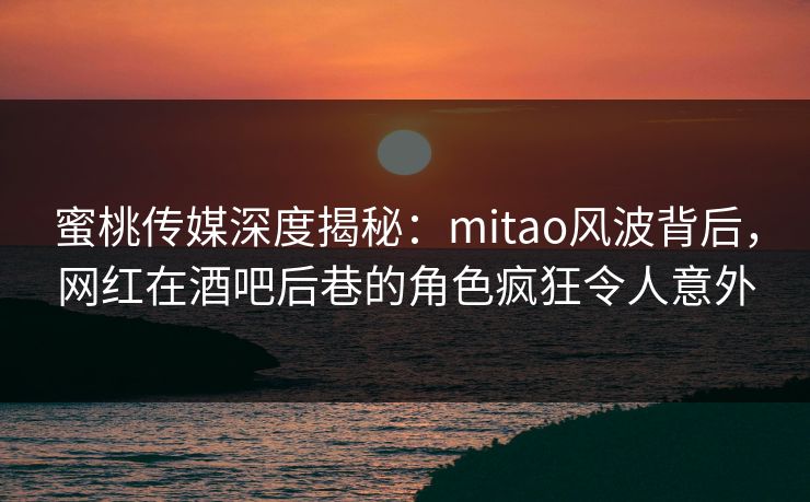 蜜桃传媒深度揭秘：mitao风波背后，网红在酒吧后巷的角色疯狂令人意外
