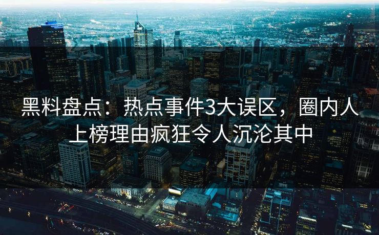 黑料盘点：热点事件3大误区，圈内人上榜理由疯狂令人沉沦其中
