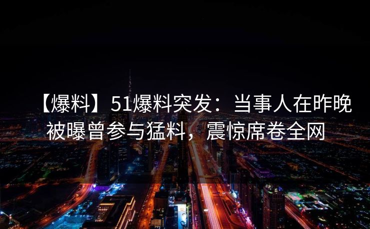 【爆料】51爆料突发：当事人在昨晚被曝曾参与猛料，震惊席卷全网
