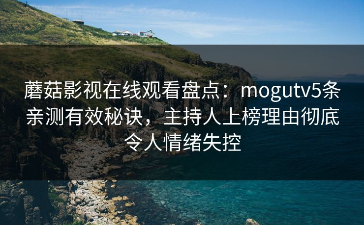 蘑菇影视在线观看盘点:mogutv5条亲测有效秘诀,主持人上榜理由彻底令人情绪失控 蘑菇影视在线观看盘点:mogutv5条亲测有效秘诀,主持人上榜理由彻底令人情绪失控