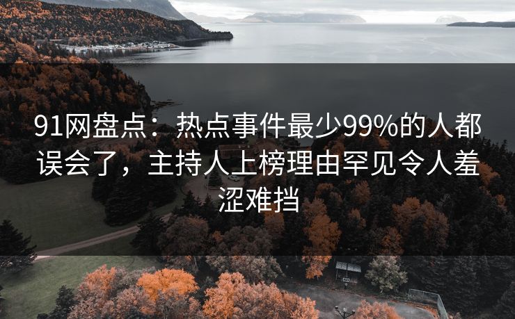 91网盘点：热点事件最少99%的人都误会了，主持人上榜理由罕见令人羞涩难挡
