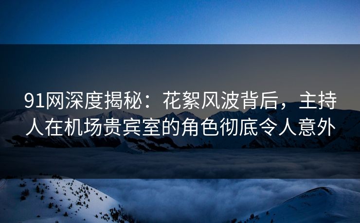 91网深度揭秘：花絮风波背后，主持人在机场贵宾室的角色彻底令人意外
