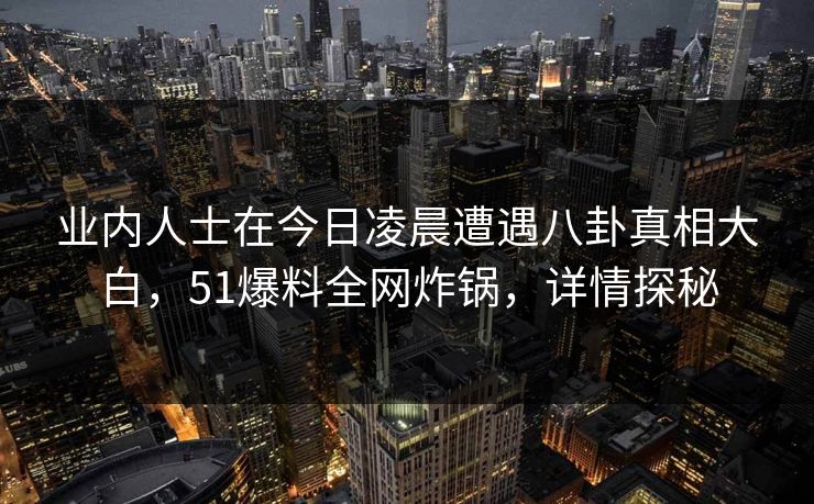 业内人士在今日凌晨遭遇八卦真相大白，51爆料全网炸锅，详情探秘