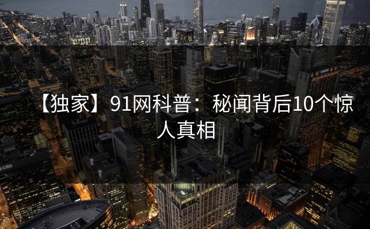 【独家】91网科普:秘闻背后10个惊人真相 【独家】91网科普:秘闻背后10个惊人真相