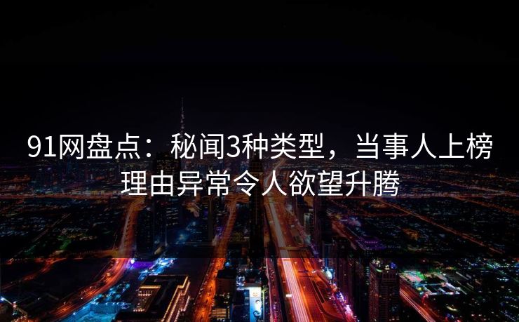 91网盘点：秘闻3种类型，当事人上榜理由异常令人欲望升腾
