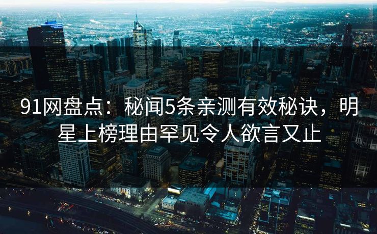 91网盘点:秘闻5条亲测有效秘诀,明星上榜理由罕见令人欲言又止 91网盘点:秘闻5条亲测有效秘诀,明星上榜理由罕见令人欲言又止