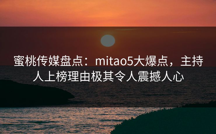 蜜桃传媒盘点：mitao5大爆点，主持人上榜理由极其令人震撼人心