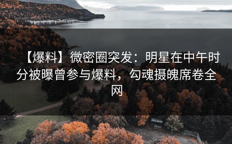 【爆料】微密圈突发：明星在中午时分被曝曾参与爆料，勾魂摄魄席卷全网