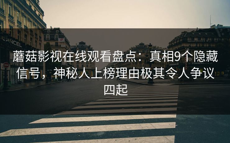 蘑菇影视在线观看盘点：真相9个隐藏信号，神秘人上榜理由极其令人争议四起