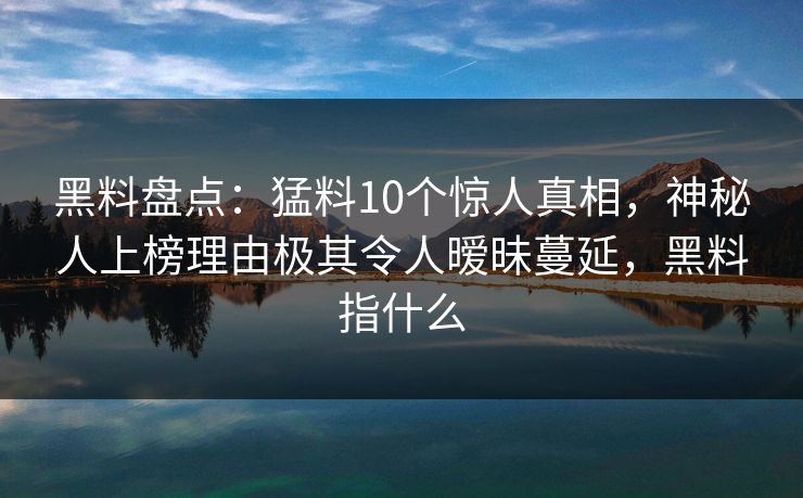 黑料盘点:猛料10个惊人真相,神秘人上榜理由极其令人暧昧蔓延,黑料指什么 黑料盘点:猛料10个惊人真相,神秘人上榜理由极其令人暧昧蔓延,黑料指什么