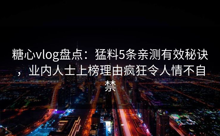 糖心vlog盘点：猛料5条亲测有效秘诀，业内人士上榜理由疯狂令人情不自禁