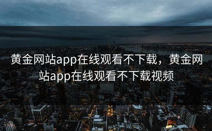 黄金网站app在线观看不下载，黄金网站app在线观看不下载视频