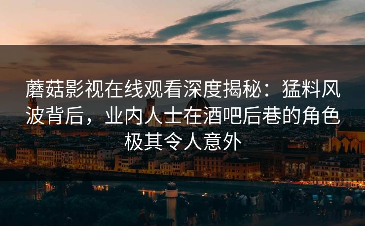 蘑菇影视在线观看深度揭秘：猛料风波背后，业内人士在酒吧后巷的角色极其令人意外