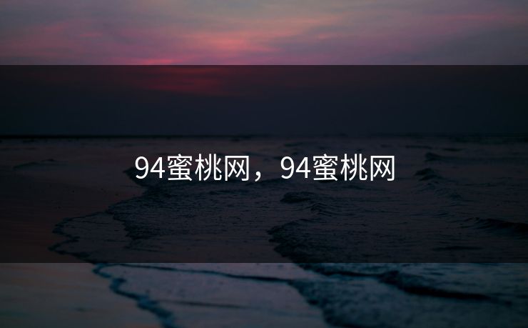 94蜜桃网,94蜜桃网 94蜜桃网,94蜜桃网
