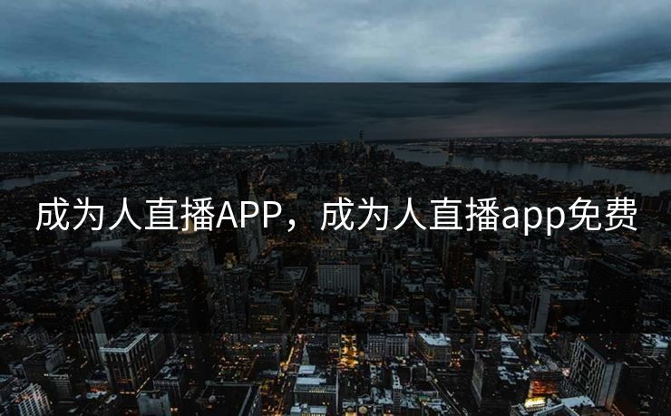 成为人直播APP，成为人直播app免费