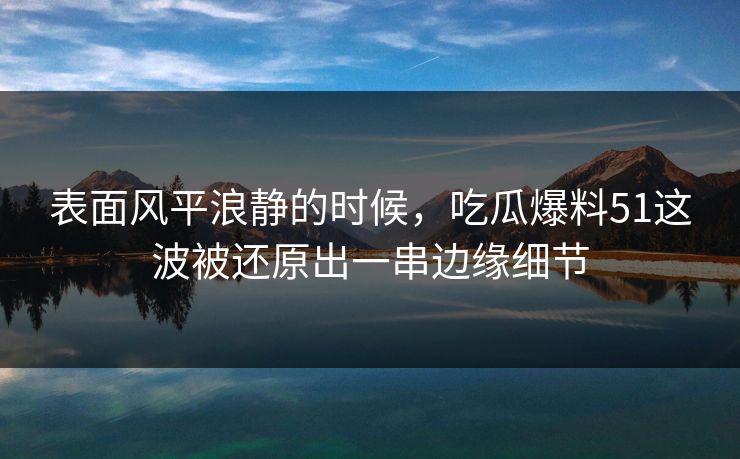 表面风平浪静的时候，吃瓜爆料51这波被还原出一串边缘细节