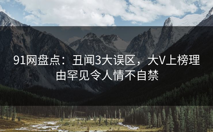 91网盘点：丑闻3大误区，大V上榜理由罕见令人情不自禁