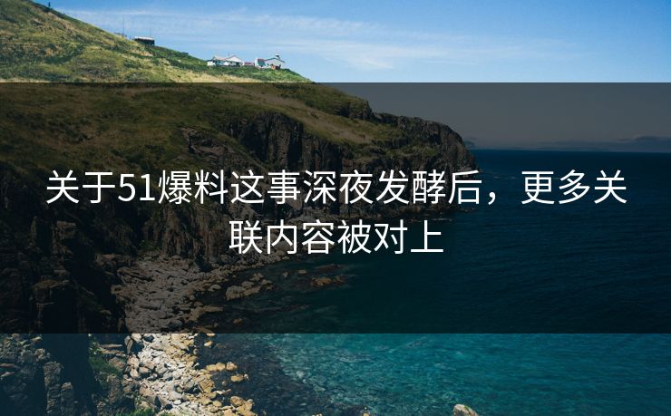 关于51爆料这事深夜发酵后，更多关联内容被对上