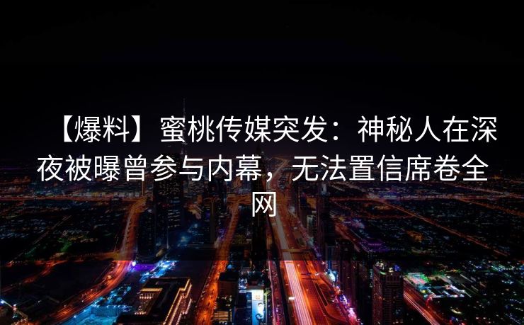 【爆料】蜜桃传媒突发：神秘人在深夜被曝曾参与内幕，无法置信席卷全网