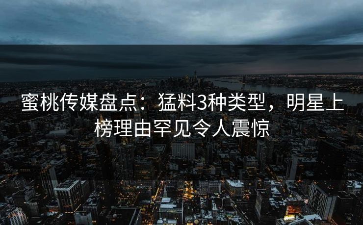 蜜桃传媒盘点：猛料3种类型，明星上榜理由罕见令人震惊