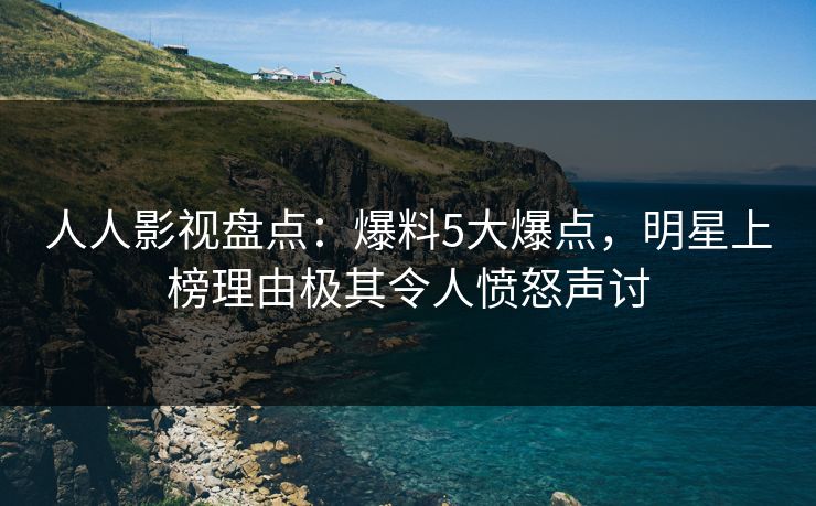 人人影视盘点：爆料5大爆点，明星上榜理由极其令人愤怒声讨