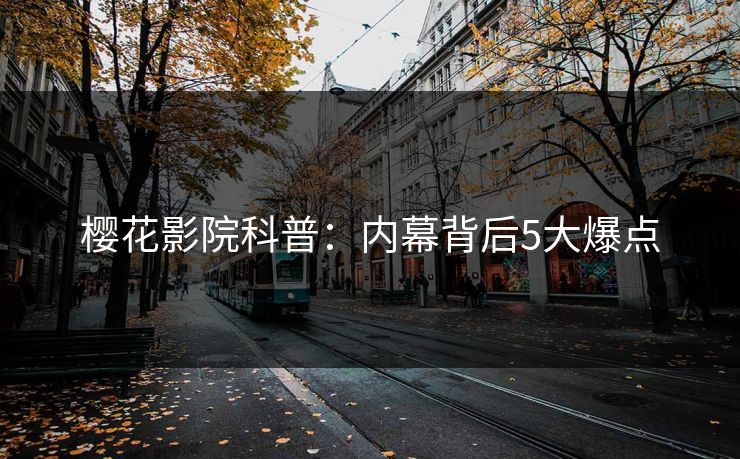 樱花影院科普：内幕背后5大爆点