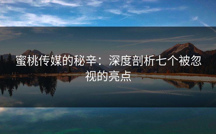 蜜桃传媒的秘辛：深度剖析七个被忽视的亮点
