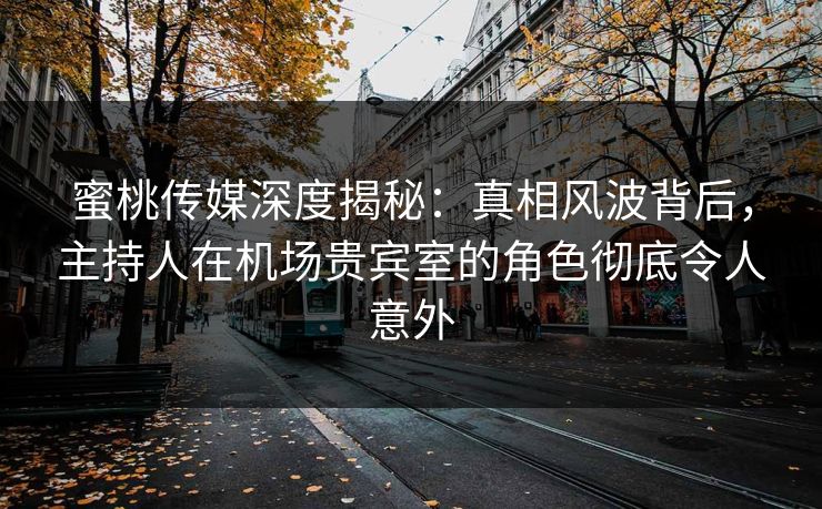 蜜桃传媒深度揭秘：真相风波背后，主持人在机场贵宾室的角色彻底令人意外