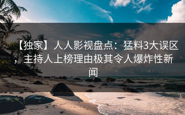 【独家】人人影视盘点：猛料3大误区，主持人上榜理由极其令人爆炸性新闻