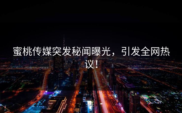 蜜桃传媒突发秘闻曝光,引发全网热议! 蜜桃传媒突发秘闻曝光,引发全网热议!