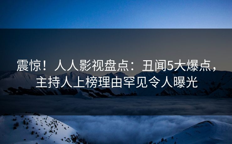 震惊！人人影视盘点：丑闻5大爆点，主持人上榜理由罕见令人曝光